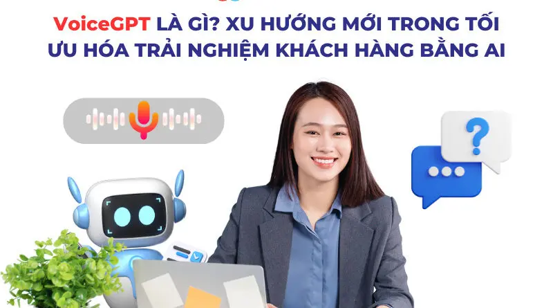 voicegpt là gì? xu hướng mới trong tối ưu hóa trải nghiệm khách hàng bằng AI